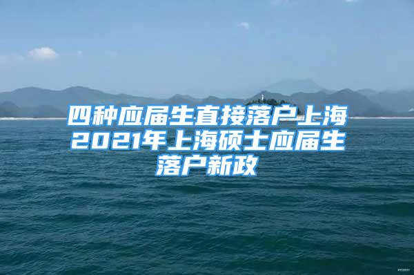 四種應屆生直接落戶上海2021年上海碩士應屆生落戶新政