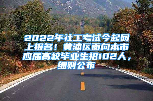 2022年社工考試今起網(wǎng)上報名！黃浦區(qū)面向本市應(yīng)屆高校畢業(yè)生招102人，細則公布→