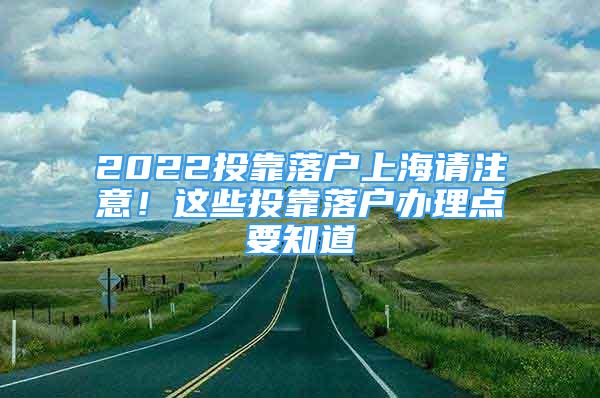 2022投靠落戶上海請注意！這些投靠落戶辦理點要知道