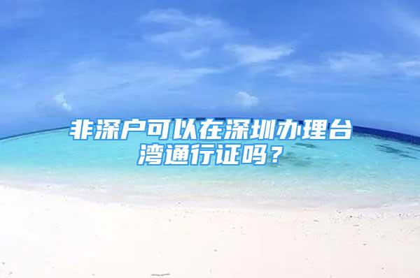 非深戶可以在深圳辦理臺灣通行證嗎？