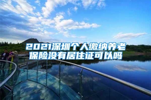 2021深圳個(gè)人繳納養(yǎng)老保險(xiǎn)沒(méi)有居住證可以嗎