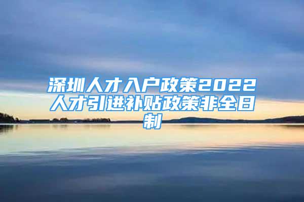 深圳人才入戶政策2022人才引進(jìn)補(bǔ)貼政策非全日制