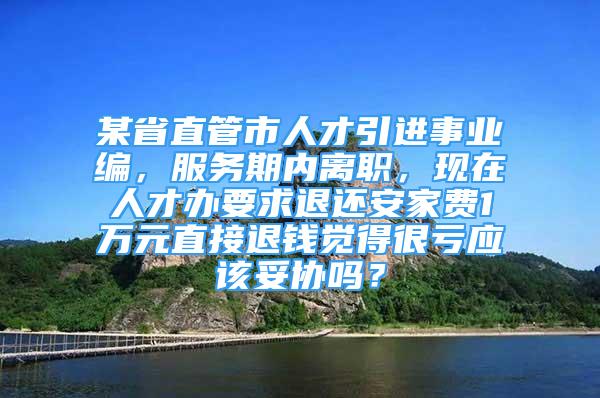 某省直管市人才引進事業(yè)編，服務期內離職，現在人才辦要求退還安家費1萬元直接退錢覺得很虧應該妥協(xié)嗎？