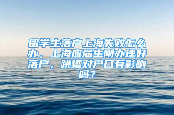 留學(xué)生落戶上海失敗怎么辦，上海應(yīng)屆生剛辦理好落戶，跳槽對戶口有影響嗎？