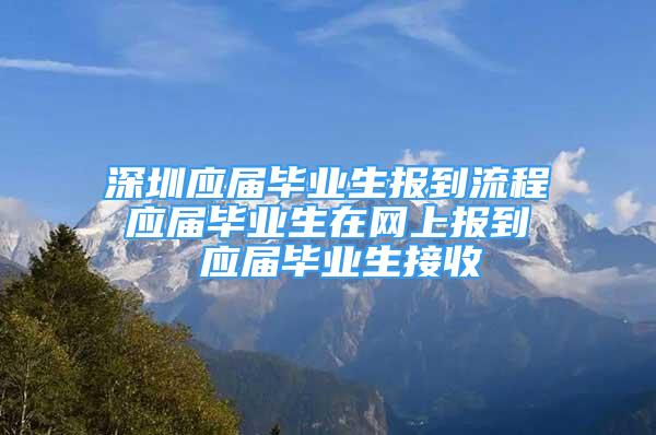 深圳應屆畢業(yè)生報到流程 應屆畢業(yè)生在網(wǎng)上報到  應屆畢業(yè)生接收