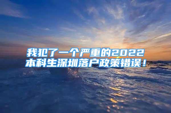 我犯了一個(gè)嚴(yán)重的2022本科生深圳落戶政策錯(cuò)誤！