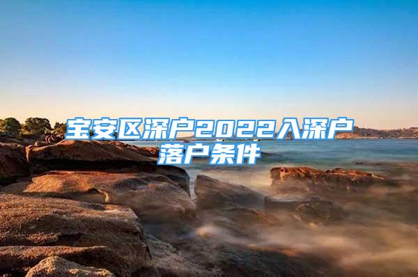 寶安區(qū)深戶2022入深戶落戶條件