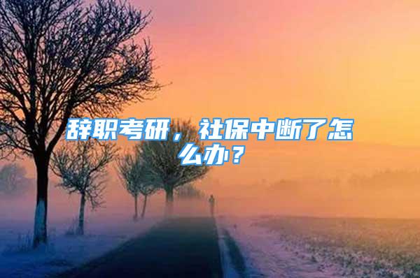 辭職考研，社保中斷了怎么辦？