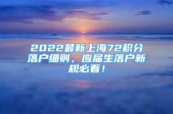 2022最新上海72積分落戶細(xì)則，應(yīng)屆生落戶新規(guī)必看！