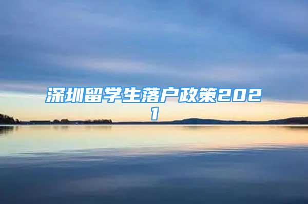 深圳留學(xué)生落戶政策2021