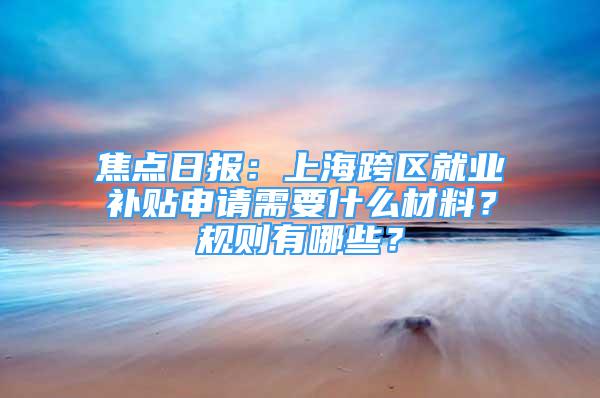 焦點(diǎn)日?qǐng)?bào)：上?？鐓^(qū)就業(yè)補(bǔ)貼申請(qǐng)需要什么材料？規(guī)則有哪些？