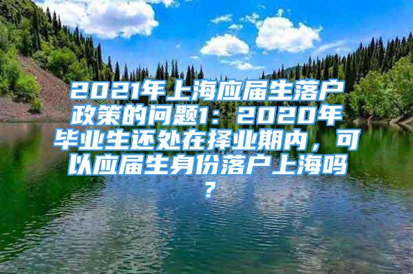 2021年上海應(yīng)屆生落戶政策的問題1：2020年畢業(yè)生還處在擇業(yè)期內(nèi)，可以應(yīng)屆生身份落戶上海嗎？