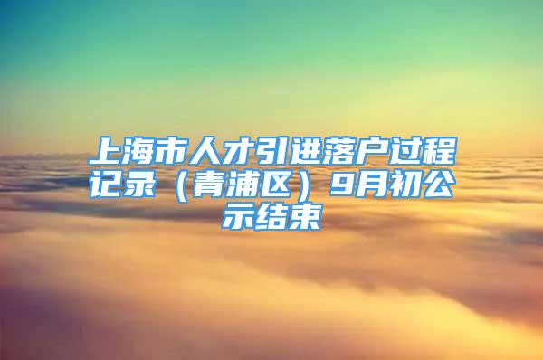 上海市人才引進落戶過程記錄（青浦區(qū)）9月初公示結(jié)束