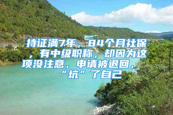 持證滿7年，84個月社保，有中級職稱，卻因為這項沒注意，申請被退回，“坑”了自己