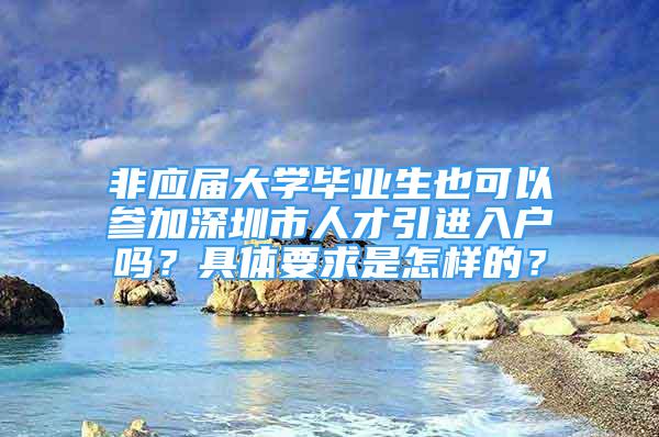 非應(yīng)屆大學畢業(yè)生也可以參加深圳市人才引進入戶嗎？具體要求是怎樣的？