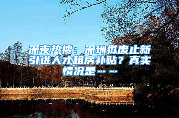 深夜熱搜：深圳擬廢止新引進人才租房補貼？真實情況是……