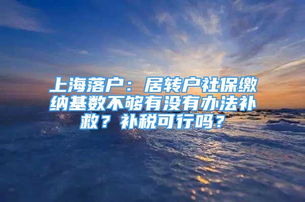 上海落戶：居轉戶社保繳納基數不夠有沒有辦法補救？補稅可行嗎？