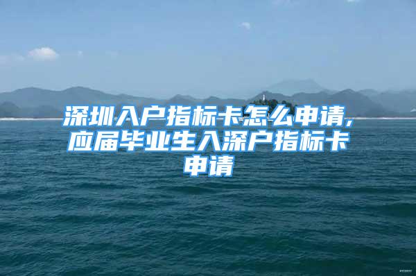 深圳入戶指標(biāo)卡怎么申請(qǐng),應(yīng)屆畢業(yè)生入深戶指標(biāo)卡申請(qǐng)