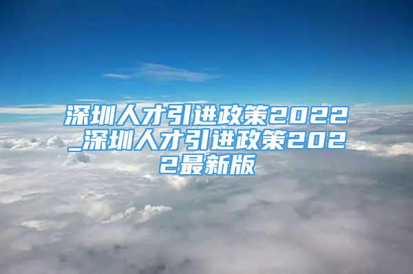 深圳人才引進(jìn)政策2022_深圳人才引進(jìn)政策2022最新版