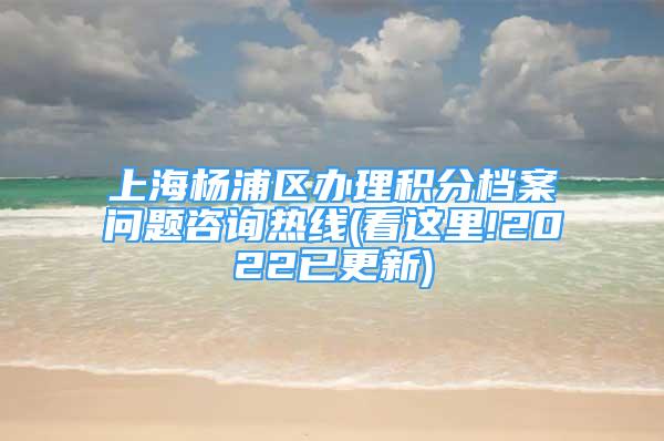 上海楊浦區(qū)辦理積分檔案問題咨詢熱線(看這里!2022已更新)