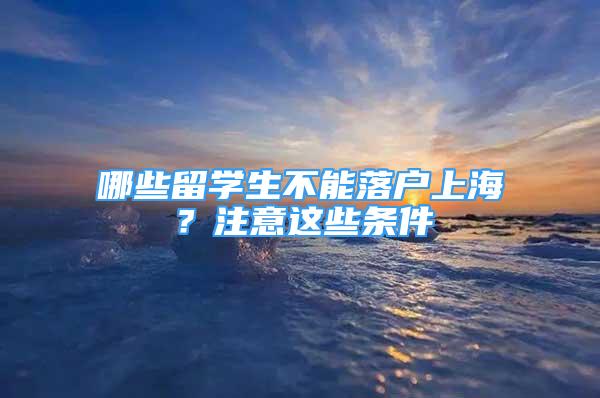 哪些留學生不能落戶上海？注意這些條件