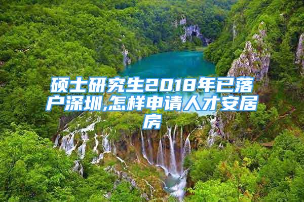 碩士研究生2018年已落戶深圳,怎樣申請人才安居房