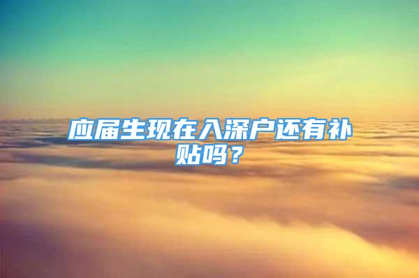 應(yīng)屆生現(xiàn)在入深戶還有補貼嗎？