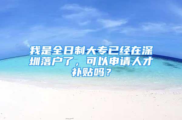 我是全日制大專已經在深圳落戶了，可以申請人才補貼嗎？