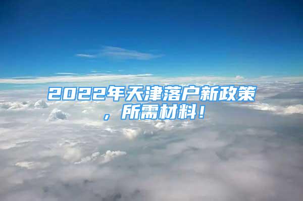 2022年天津落戶新政策，所需材料！