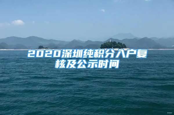 2020深圳純積分入戶復(fù)核及公示時(shí)間