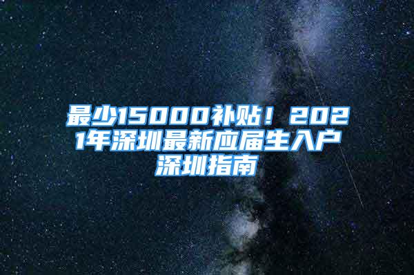 最少15000補(bǔ)貼！2021年深圳最新應(yīng)屆生入戶深圳指南