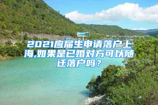 2021應(yīng)屆生申請落戶上海,如果是已婚對方可以隨遷落戶嗎？