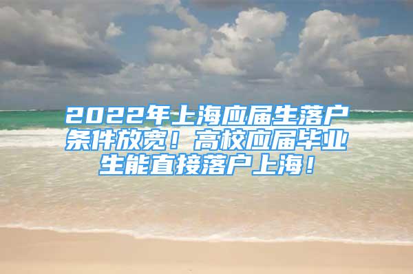 2022年上海應(yīng)屆生落戶條件放寬！高校應(yīng)屆畢業(yè)生能直接落戶上海！