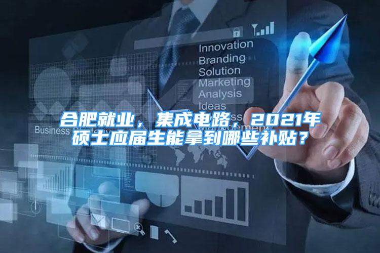 合肥就業(yè)，集成電路，2021年碩士應(yīng)屆生能拿到哪些補貼？