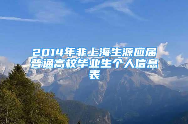 2014年非上海生源應(yīng)屆普通高校畢業(yè)生個人信息表