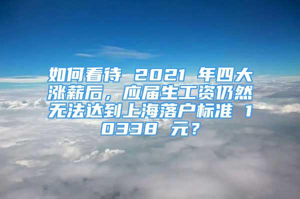 如何看待 2021 年四大漲薪后，應(yīng)屆生工資仍然無法達到上海落戶標準 10338 元？