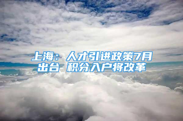 上海：人才引進(jìn)政策7月出臺(tái) 積分入戶將改革