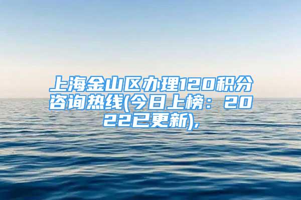 上海金山區(qū)辦理120積分咨詢熱線(今日上榜：2022已更新),