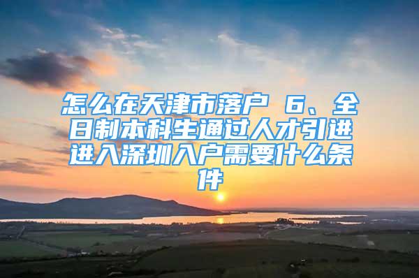 怎么在天津市落戶 6、全日制本科生通過(guò)人才引進(jìn)進(jìn)入深圳入戶需要什么條件