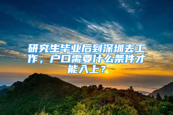 研究生畢業(yè)后到深圳去工作，戶口需要什么條件才能入上？