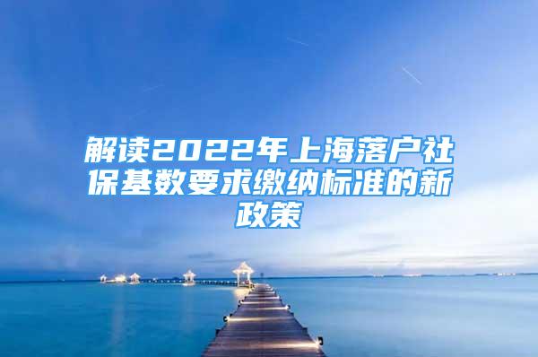 解讀2022年上海落戶社?；鶖?shù)要求繳納標(biāo)準(zhǔn)的新政策