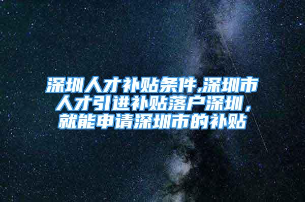 深圳人才補貼條件,深圳市人才引進補貼落戶深圳，就能申請深圳市的補貼