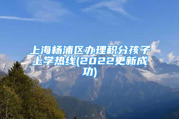 上海楊浦區(qū)辦理積分孩子上學(xué)熱線(2022更新成功)