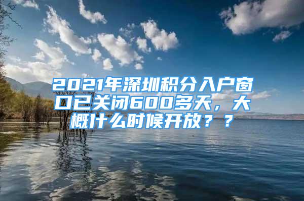 2021年深圳積分入戶窗口已關閉600多天，大概什么時候開放？？