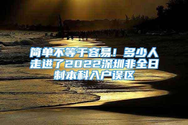 簡(jiǎn)單不等于容易！多少人走進(jìn)了2022深圳非全日制本科入戶誤區(qū)