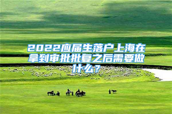 2022應(yīng)屆生落戶上海在拿到審批批復(fù)之后需要做什么？