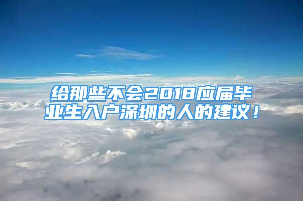 給那些不會2018應屆畢業(yè)生入戶深圳的人的建議！