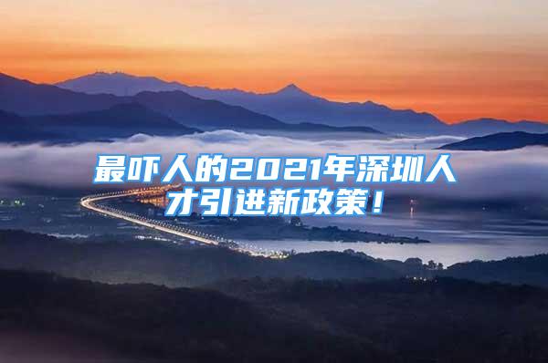 最嚇人的2021年深圳人才引進(jìn)新政策！