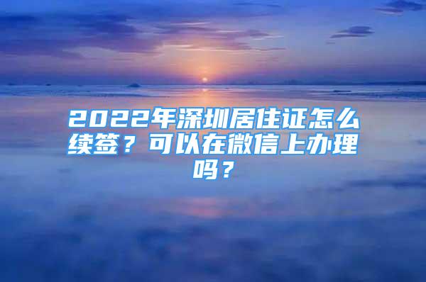 2022年深圳居住證怎么續(xù)簽？可以在微信上辦理嗎？