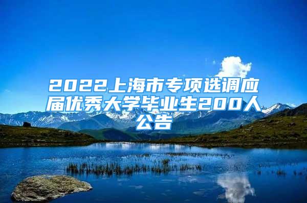 2022上海市專項(xiàng)選調(diào)應(yīng)屆優(yōu)秀大學(xué)畢業(yè)生200人公告